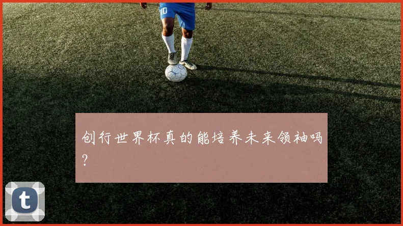 创行世界杯真的能培养未来领袖吗？