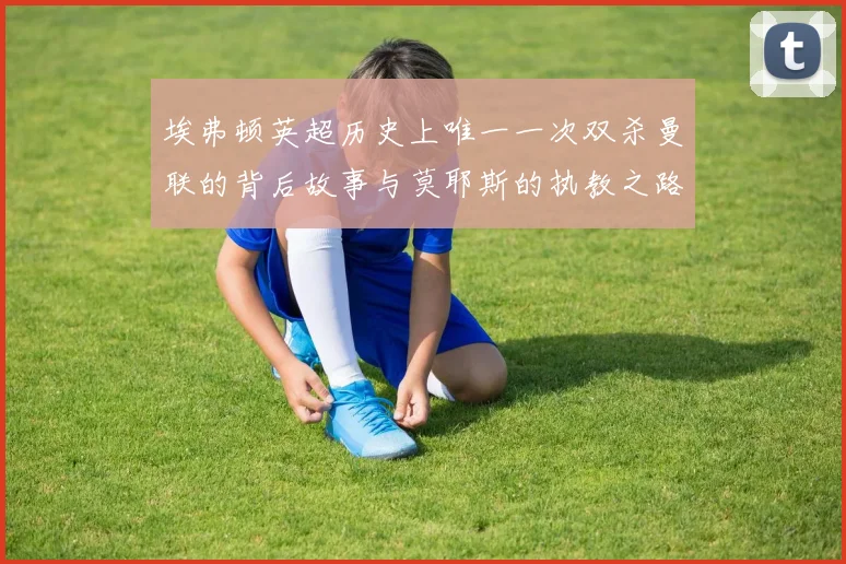 埃弗顿英超历史上唯一一次双杀曼联的背后故事与莫耶斯的执教之路