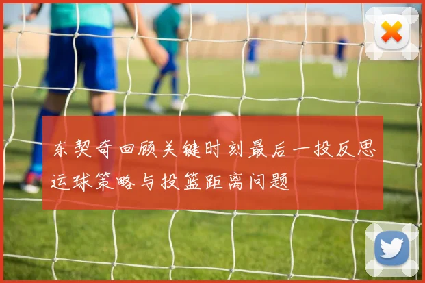 东契奇回顾关键时刻最后一投反思运球策略与投篮距离问题