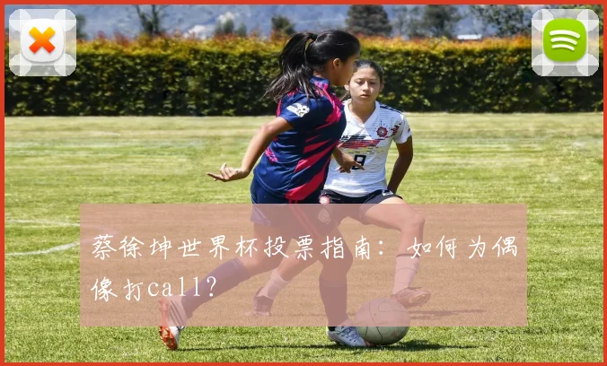 蔡徐坤世界杯投票指南：如何为偶像打call？