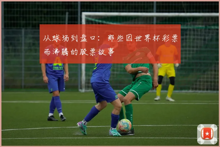 从球场到盘口：那些因世界杯彩票而沸腾的股票故事